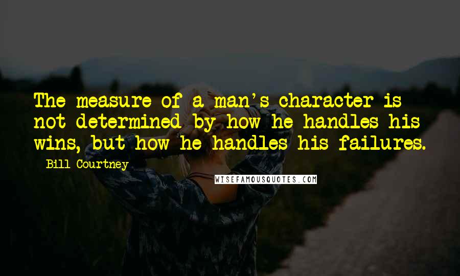 Bill Courtney Quotes: The measure of a man's character is not determined by how he handles his wins, but how he handles his failures.