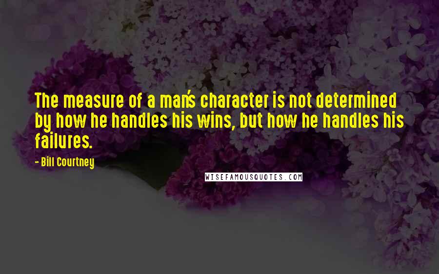 Bill Courtney Quotes: The measure of a man's character is not determined by how he handles his wins, but how he handles his failures.