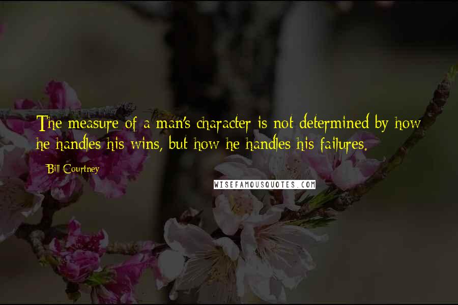 Bill Courtney Quotes: The measure of a man's character is not determined by how he handles his wins, but how he handles his failures.