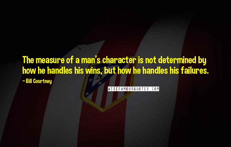 Bill Courtney Quotes: The measure of a man's character is not determined by how he handles his wins, but how he handles his failures.