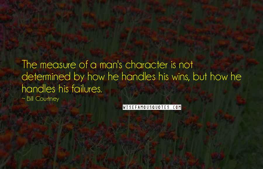 Bill Courtney Quotes: The measure of a man's character is not determined by how he handles his wins, but how he handles his failures.