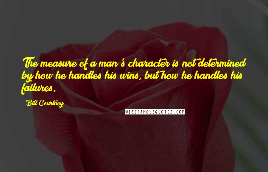 Bill Courtney Quotes: The measure of a man's character is not determined by how he handles his wins, but how he handles his failures.