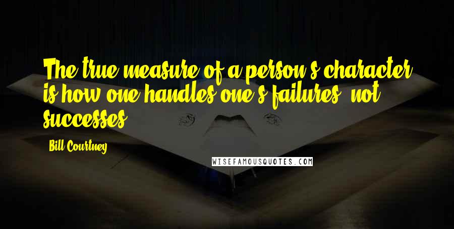 Bill Courtney Quotes: The true measure of a person's character is how one handles one's failures, not successes.