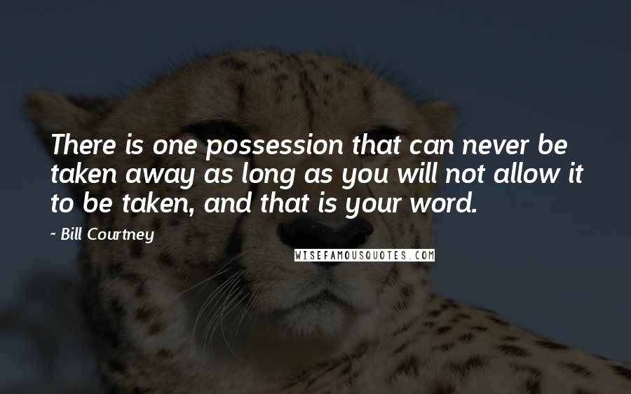Bill Courtney Quotes: There is one possession that can never be taken away as long as you will not allow it to be taken, and that is your word.