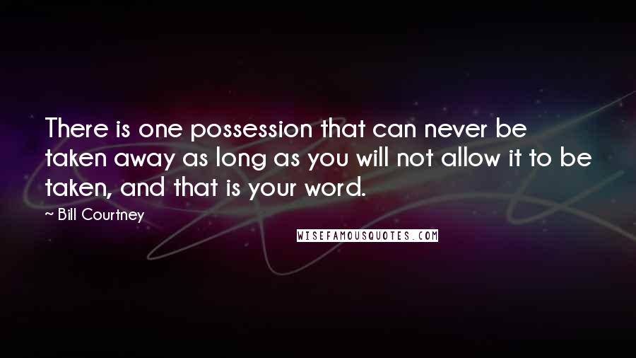 Bill Courtney Quotes: There is one possession that can never be taken away as long as you will not allow it to be taken, and that is your word.