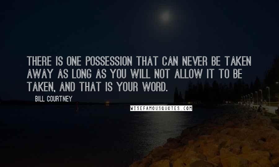 Bill Courtney Quotes: There is one possession that can never be taken away as long as you will not allow it to be taken, and that is your word.