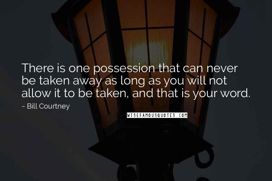 Bill Courtney Quotes: There is one possession that can never be taken away as long as you will not allow it to be taken, and that is your word.
