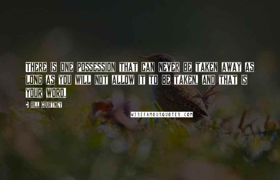 Bill Courtney Quotes: There is one possession that can never be taken away as long as you will not allow it to be taken, and that is your word.