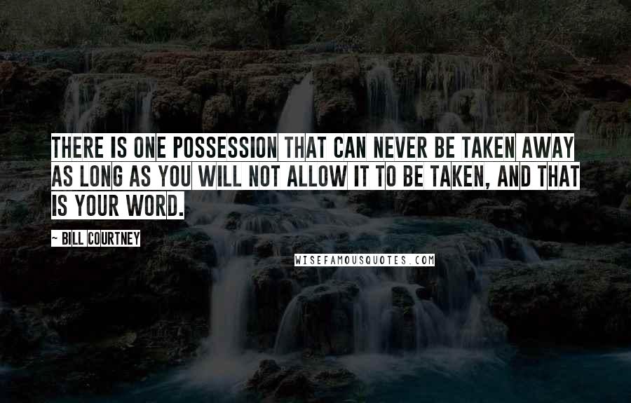 Bill Courtney Quotes: There is one possession that can never be taken away as long as you will not allow it to be taken, and that is your word.