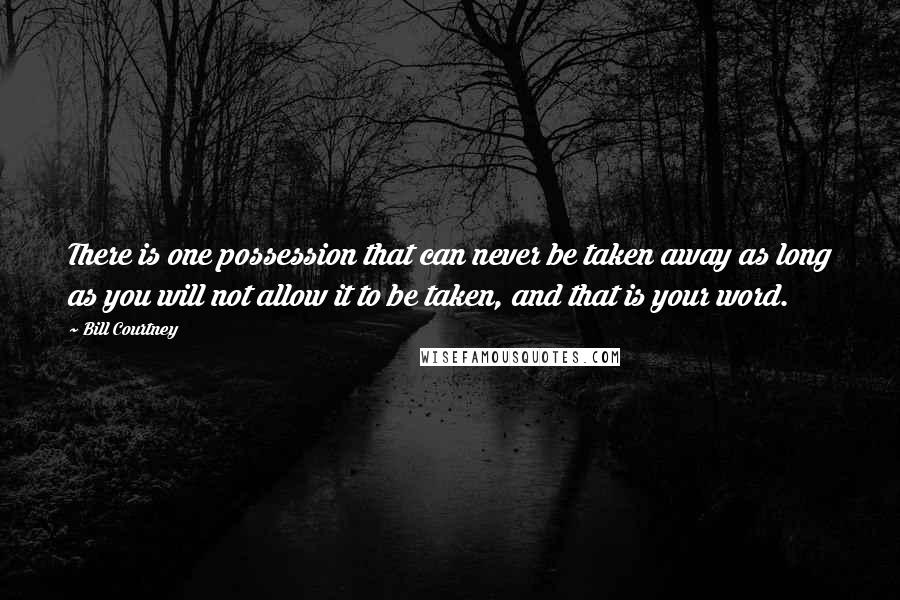 Bill Courtney Quotes: There is one possession that can never be taken away as long as you will not allow it to be taken, and that is your word.