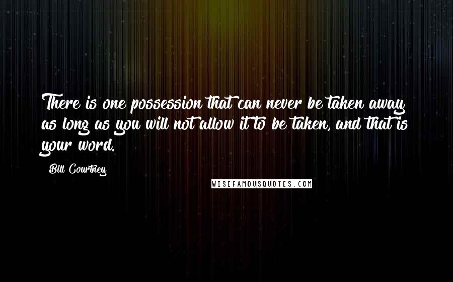 Bill Courtney Quotes: There is one possession that can never be taken away as long as you will not allow it to be taken, and that is your word.