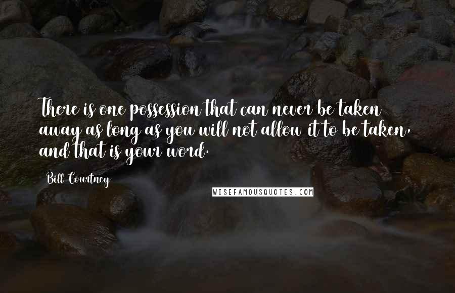 Bill Courtney Quotes: There is one possession that can never be taken away as long as you will not allow it to be taken, and that is your word.