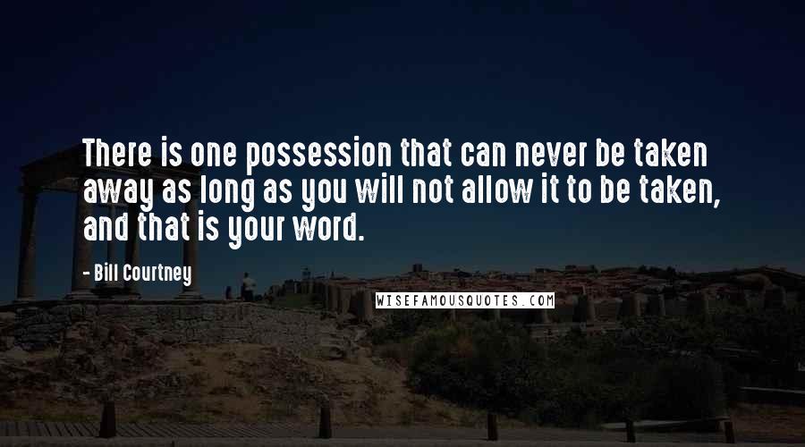 Bill Courtney Quotes: There is one possession that can never be taken away as long as you will not allow it to be taken, and that is your word.