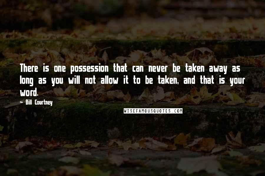 Bill Courtney Quotes: There is one possession that can never be taken away as long as you will not allow it to be taken, and that is your word.