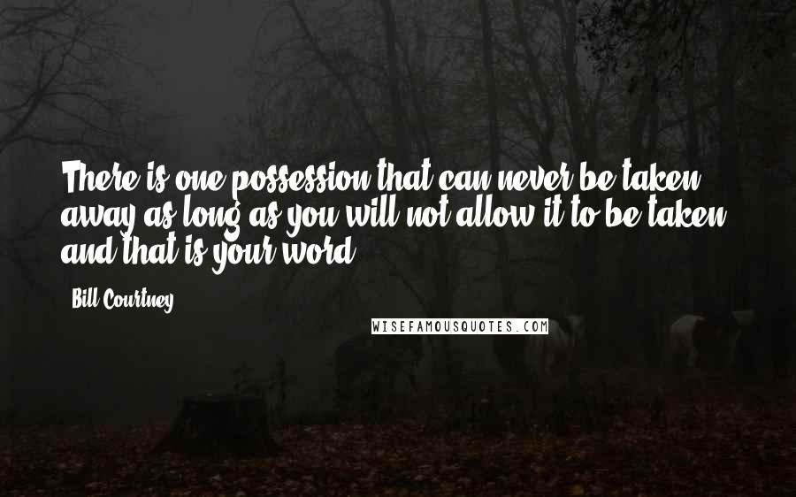 Bill Courtney Quotes: There is one possession that can never be taken away as long as you will not allow it to be taken, and that is your word.