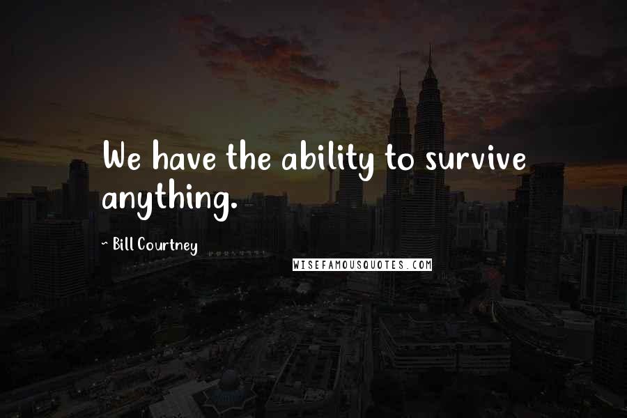 Bill Courtney Quotes: We have the ability to survive anything.