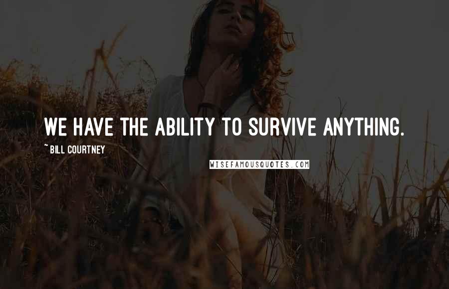 Bill Courtney Quotes: We have the ability to survive anything.