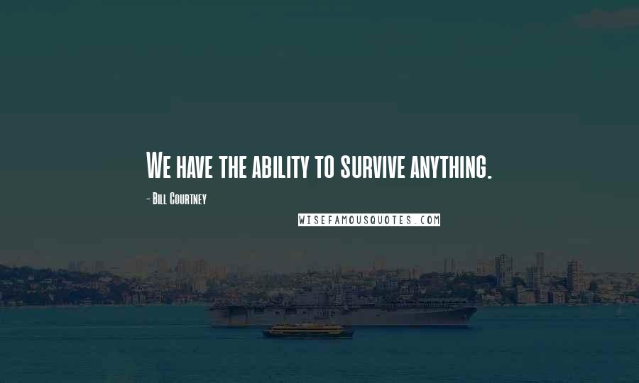 Bill Courtney Quotes: We have the ability to survive anything.