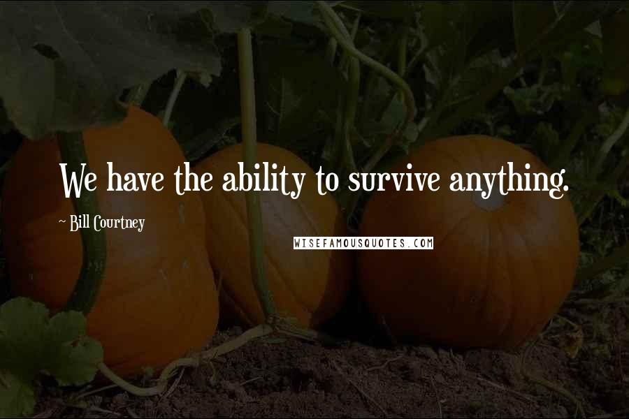Bill Courtney Quotes: We have the ability to survive anything.