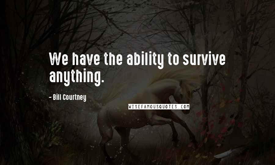 Bill Courtney Quotes: We have the ability to survive anything.