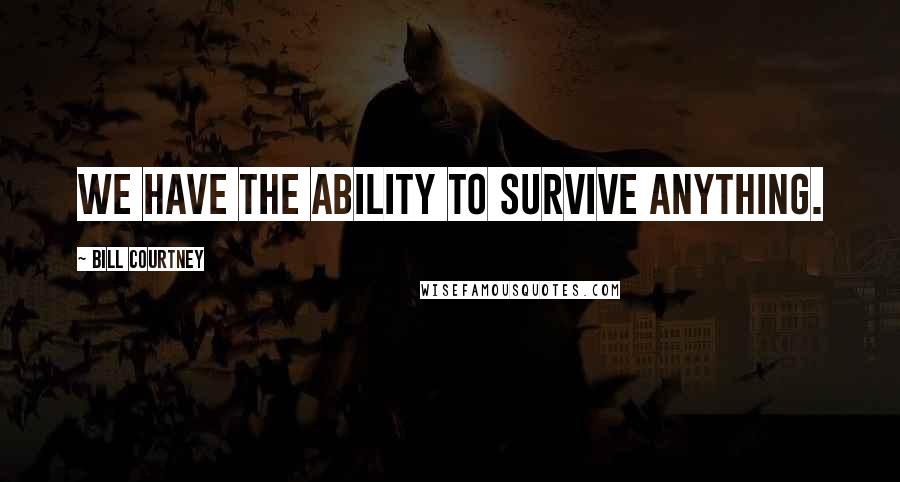Bill Courtney Quotes: We have the ability to survive anything.