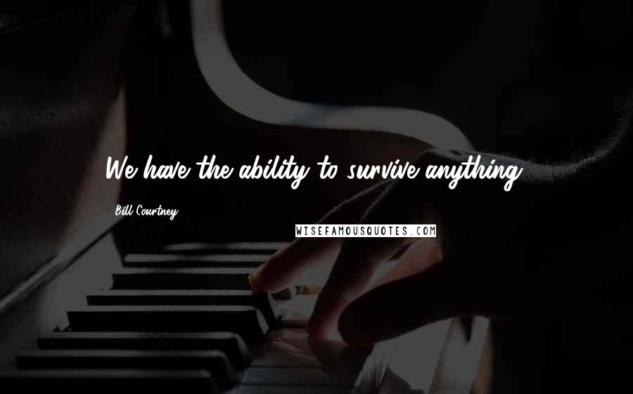 Bill Courtney Quotes: We have the ability to survive anything.