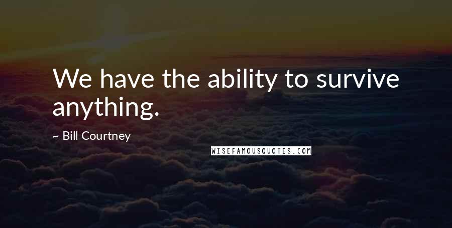 Bill Courtney Quotes: We have the ability to survive anything.