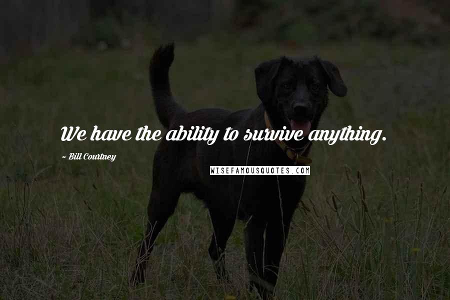 Bill Courtney Quotes: We have the ability to survive anything.