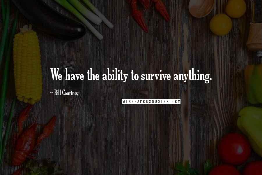 Bill Courtney Quotes: We have the ability to survive anything.