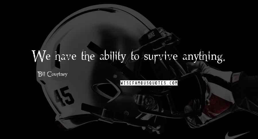 Bill Courtney Quotes: We have the ability to survive anything.