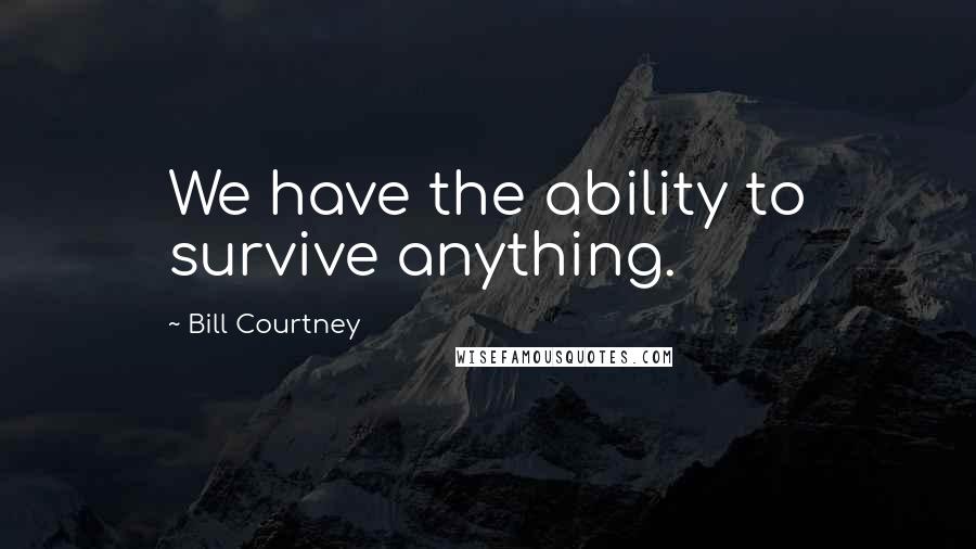 Bill Courtney Quotes: We have the ability to survive anything.