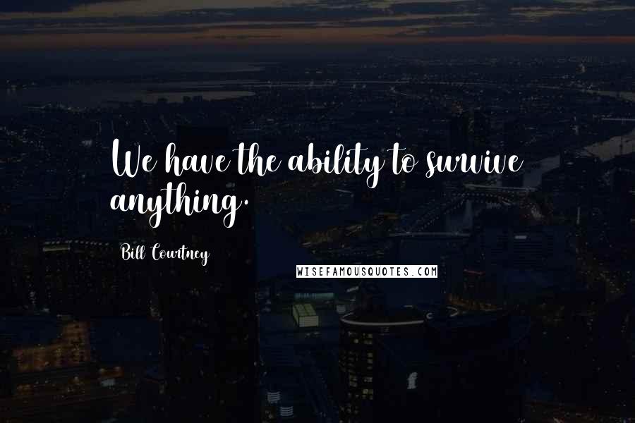 Bill Courtney Quotes: We have the ability to survive anything.