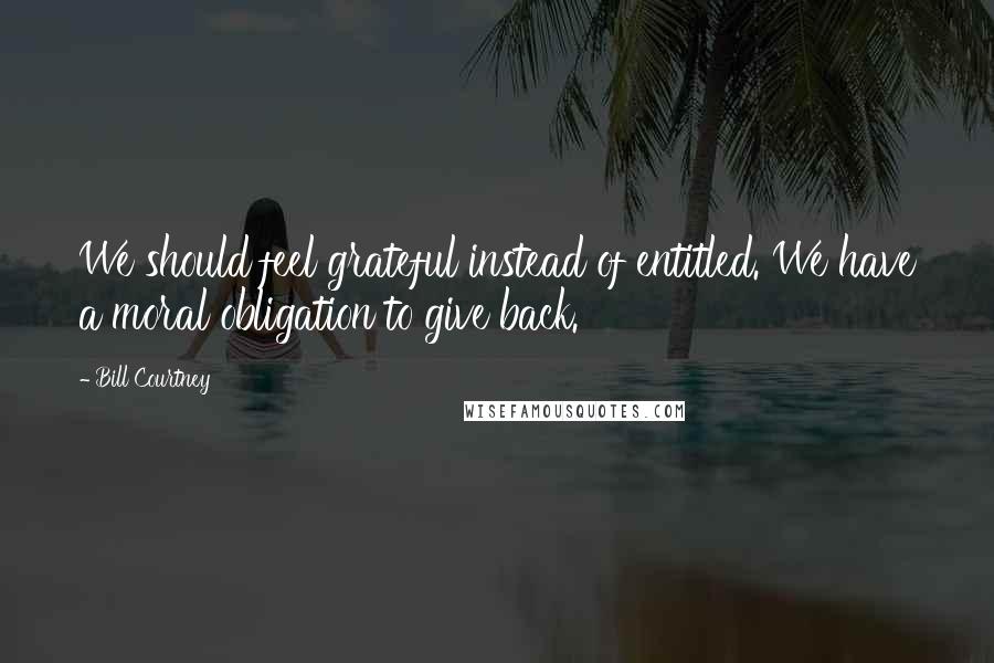 Bill Courtney Quotes: We should feel grateful instead of entitled. We have a moral obligation to give back.
