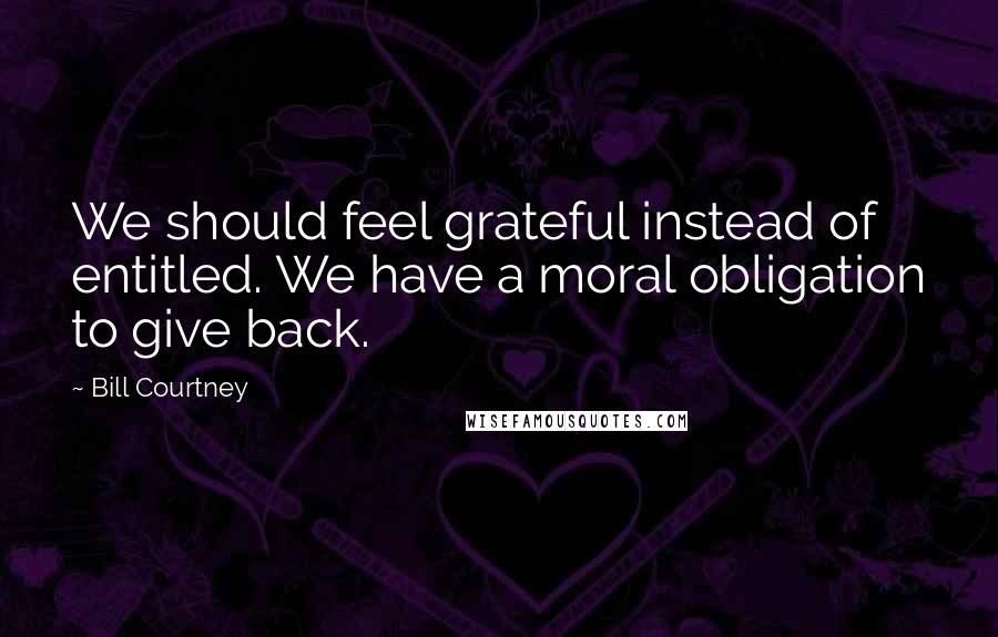 Bill Courtney Quotes: We should feel grateful instead of entitled. We have a moral obligation to give back.