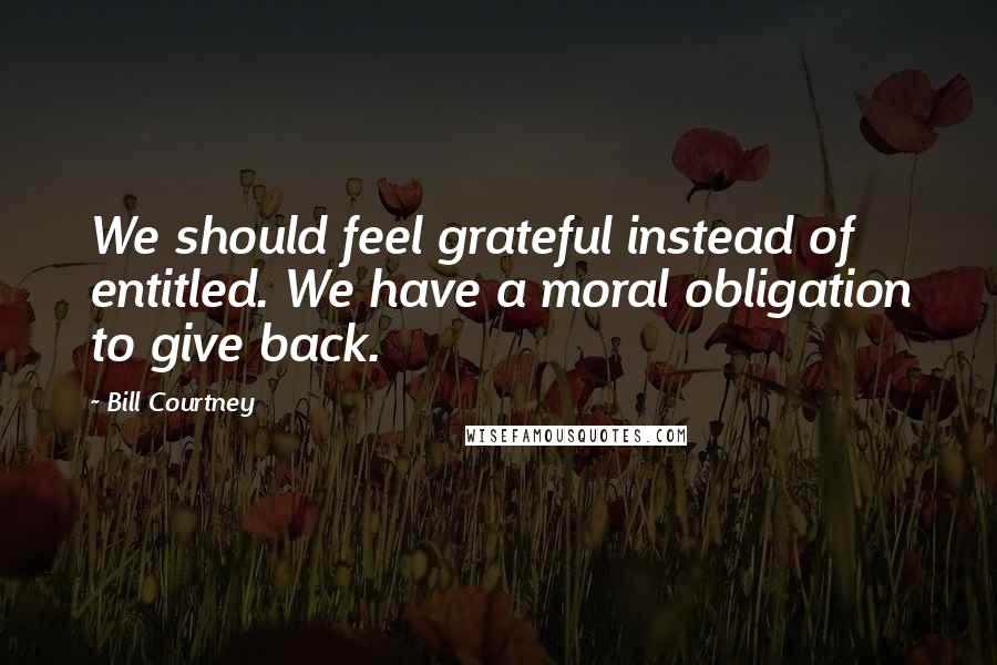 Bill Courtney Quotes: We should feel grateful instead of entitled. We have a moral obligation to give back.