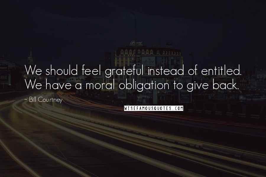 Bill Courtney Quotes: We should feel grateful instead of entitled. We have a moral obligation to give back.