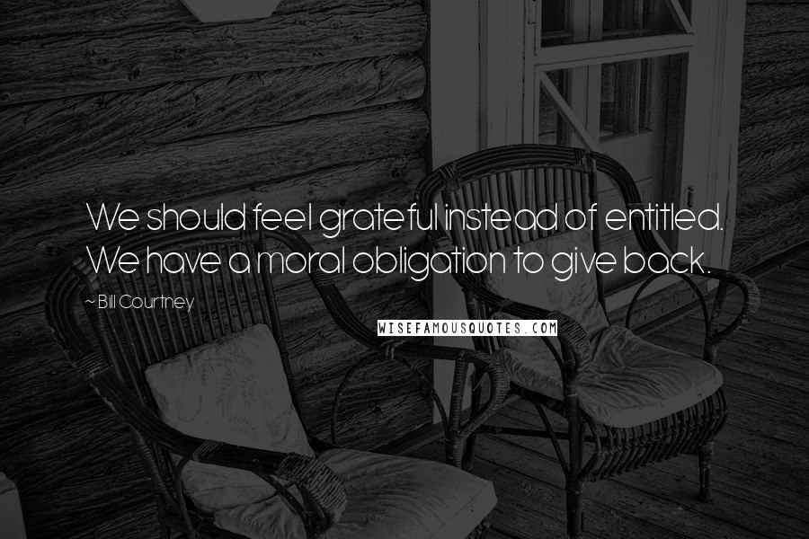 Bill Courtney Quotes: We should feel grateful instead of entitled. We have a moral obligation to give back.
