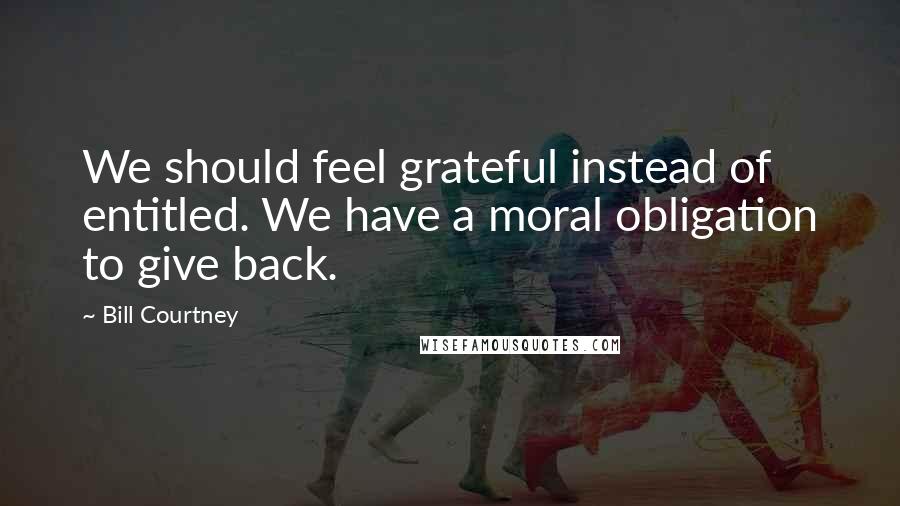 Bill Courtney Quotes: We should feel grateful instead of entitled. We have a moral obligation to give back.