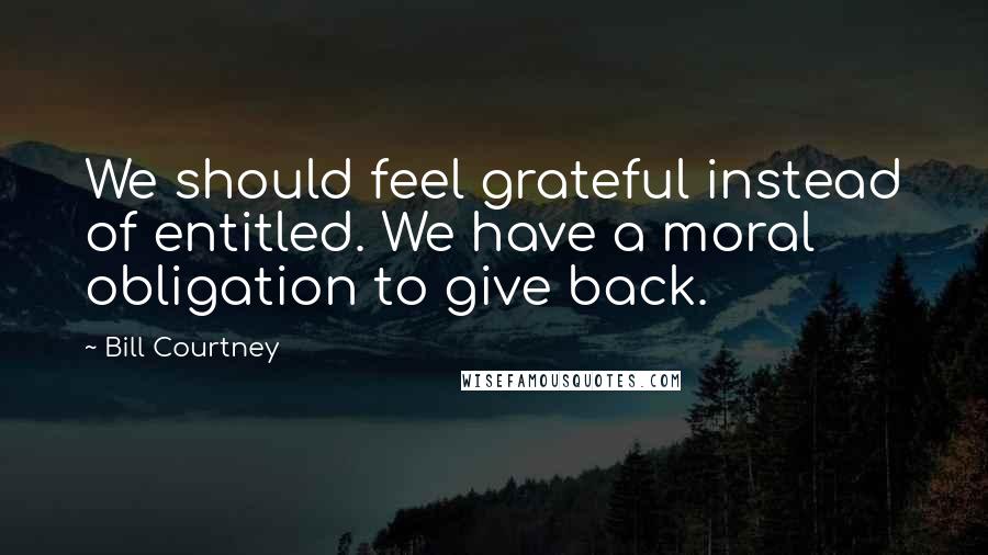 Bill Courtney Quotes: We should feel grateful instead of entitled. We have a moral obligation to give back.