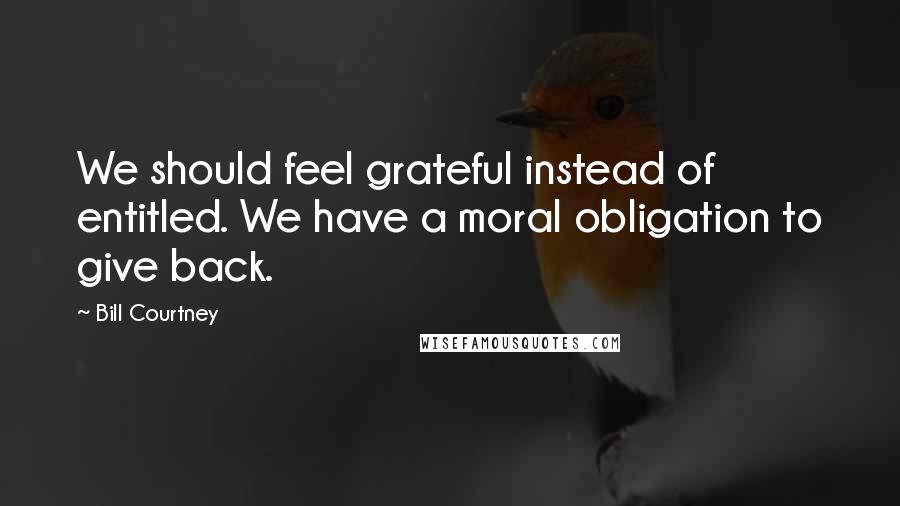 Bill Courtney Quotes: We should feel grateful instead of entitled. We have a moral obligation to give back.