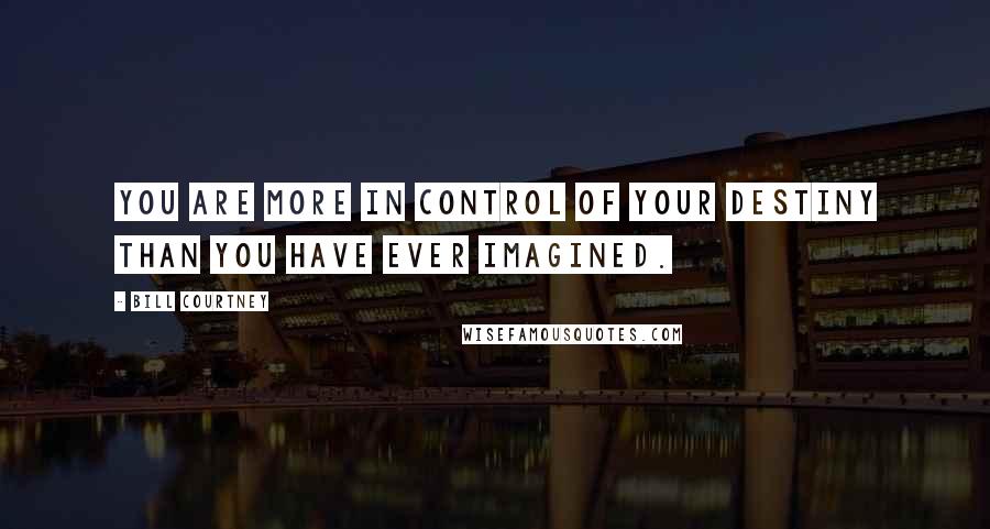 Bill Courtney Quotes: You are more in control of your destiny than you have ever imagined.