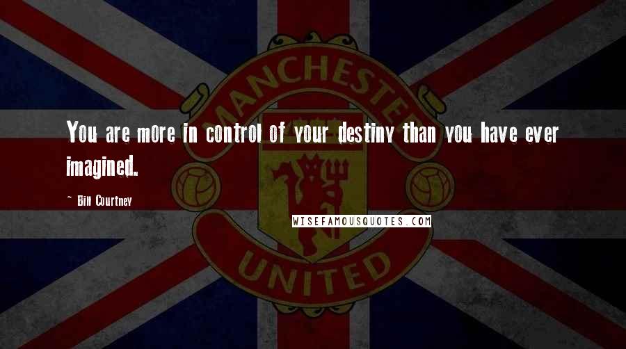 Bill Courtney Quotes: You are more in control of your destiny than you have ever imagined.