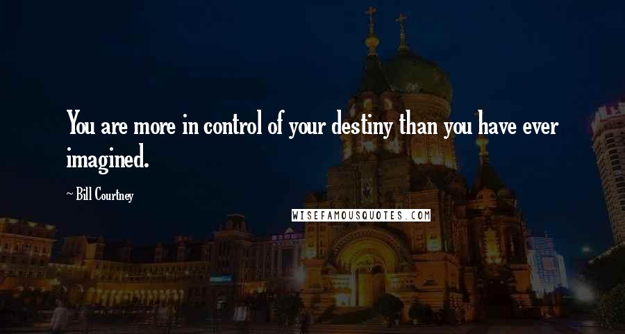 Bill Courtney Quotes: You are more in control of your destiny than you have ever imagined.