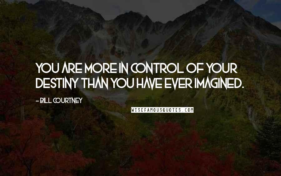 Bill Courtney Quotes: You are more in control of your destiny than you have ever imagined.