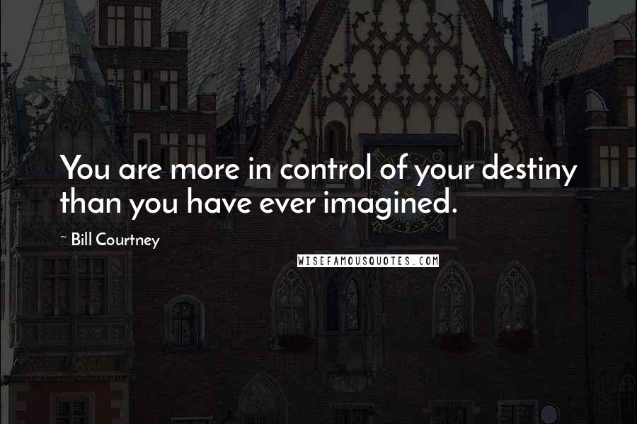 Bill Courtney Quotes: You are more in control of your destiny than you have ever imagined.