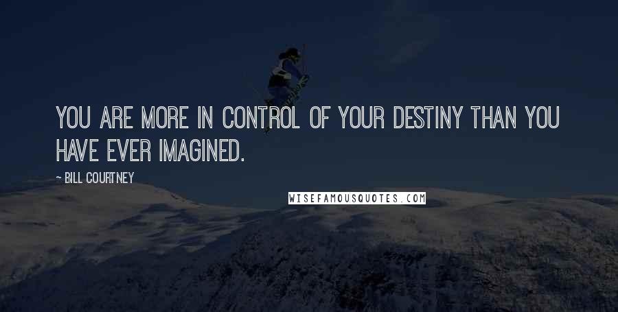 Bill Courtney Quotes: You are more in control of your destiny than you have ever imagined.