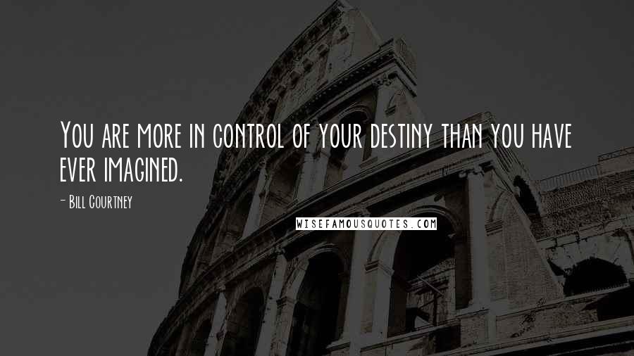 Bill Courtney Quotes: You are more in control of your destiny than you have ever imagined.