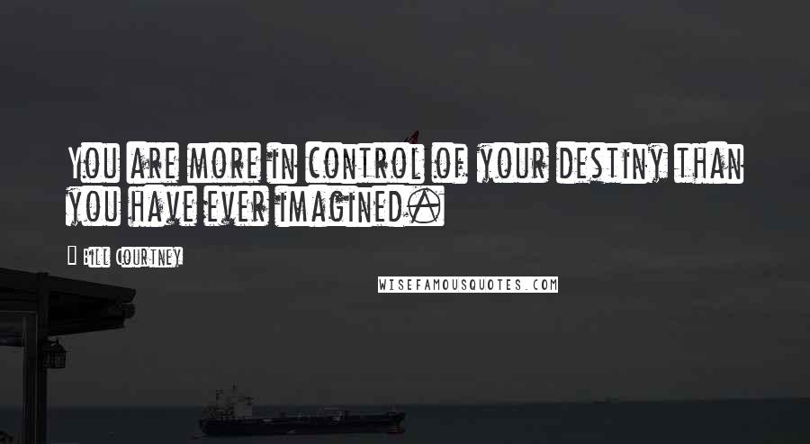 Bill Courtney Quotes: You are more in control of your destiny than you have ever imagined.