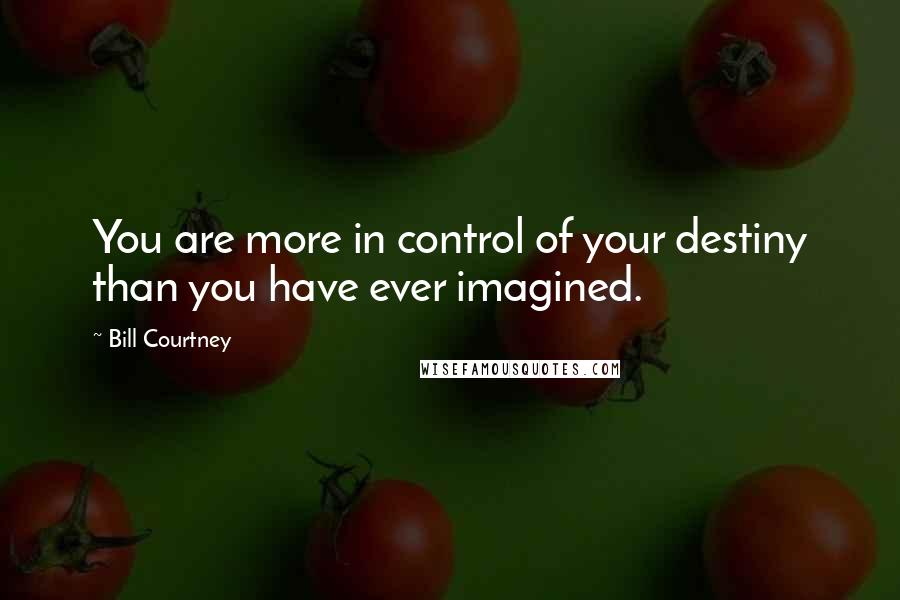 Bill Courtney Quotes: You are more in control of your destiny than you have ever imagined.