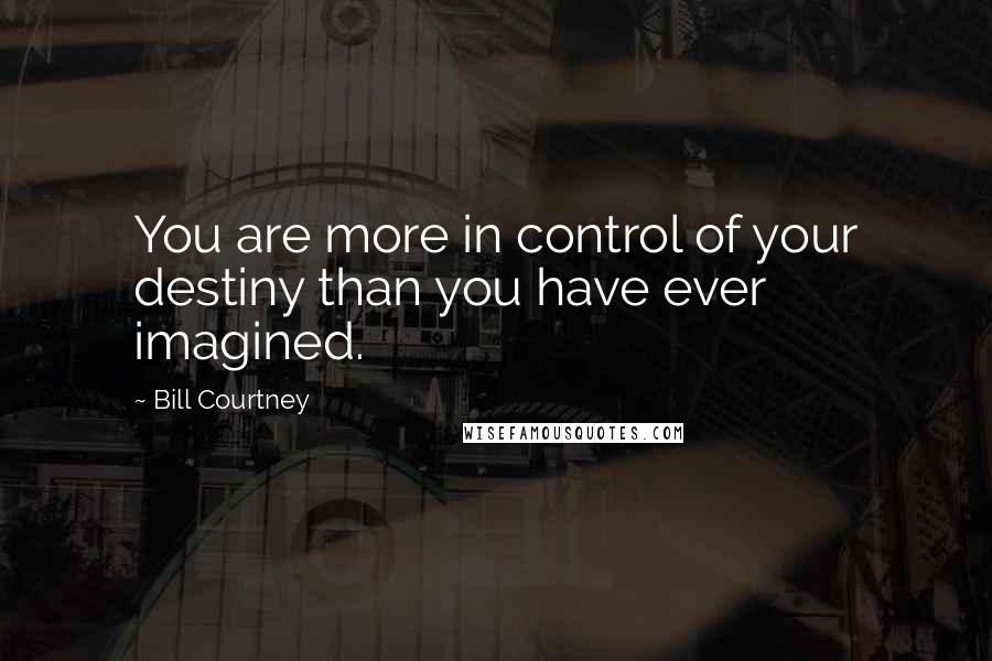 Bill Courtney Quotes: You are more in control of your destiny than you have ever imagined.